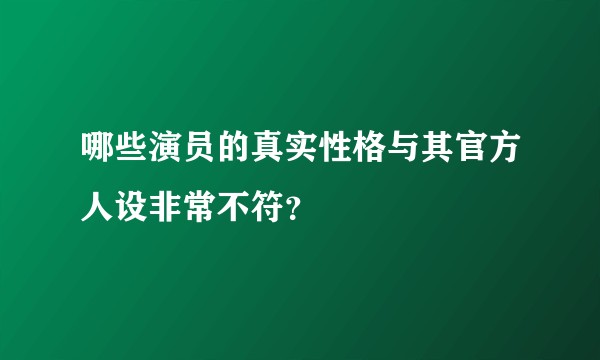 哪些演员的真实性格与其官方人设非常不符？