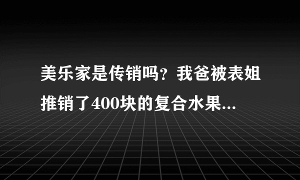 美乐家是传销吗？我爸被表姐推销了400块的复合水果汁，我看淘宝300 会员200？