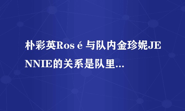朴彩英Rosé与队内金珍妮JENNIE的关系是队里比较冷的一对吗？
