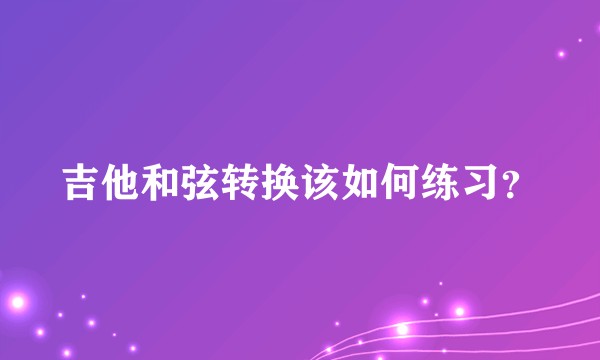 吉他和弦转换该如何练习?