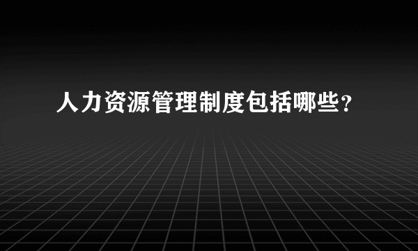 人力资源管理制度包括哪些？