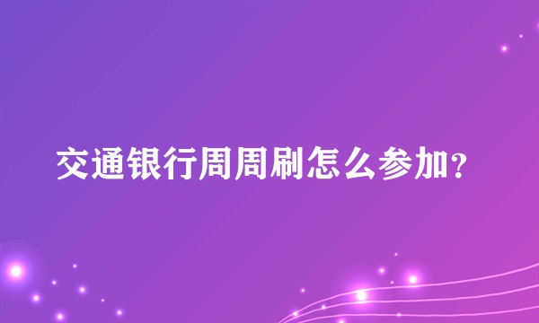 交通银行周周刷怎么参加？