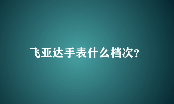 飞亚达手表什么档次？