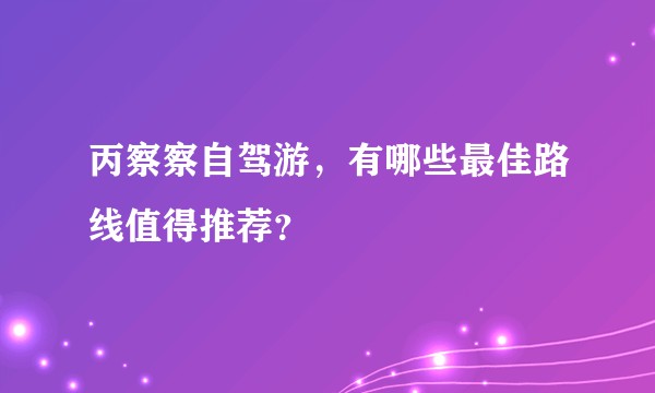丙察察自驾游，有哪些最佳路线值得推荐？