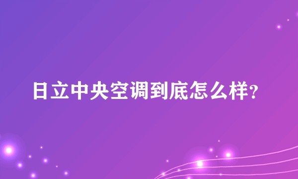 日立中央空调到底怎么样？