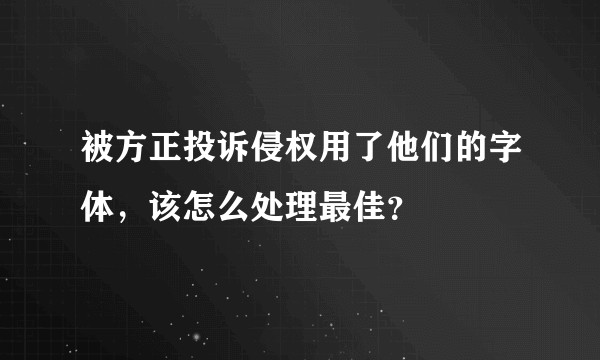 被方正投诉侵权用了他们的字体，该怎么处理最佳？