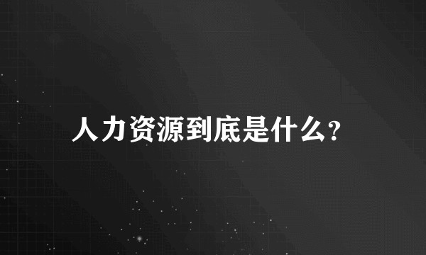 人力资源到底是什么？