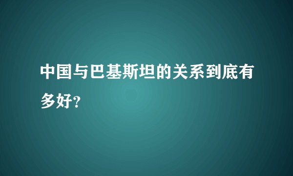 中国与巴基斯坦的关系到底有多好？