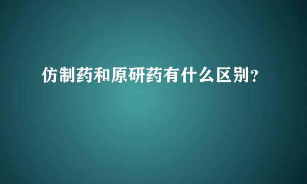 仿制药和原研药有什么区别？