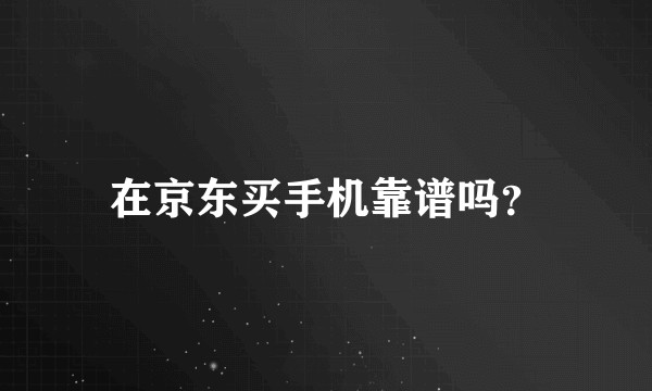 在京东买手机靠谱吗?