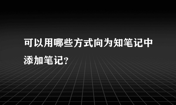可以用哪些方式向为知笔记中添加笔记？
