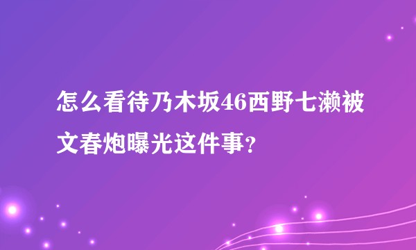 怎么看待乃木坂46西野七濑被文春炮曝光这件事？