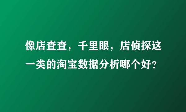 像店查查，千里眼，店侦探这一类的淘宝数据分析哪个好？