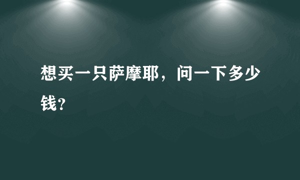 想买一只萨摩耶，问一下多少钱？