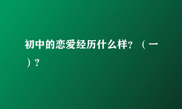 初中的恋爱经历什么样？（一）?