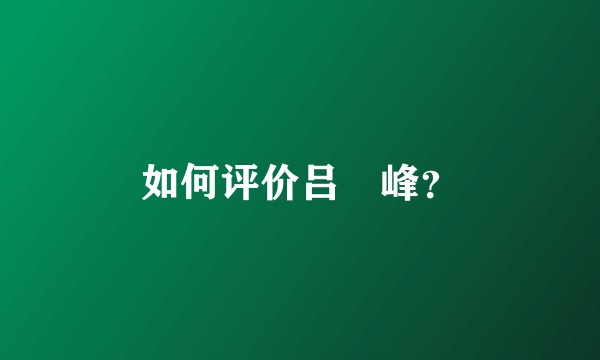 如何评价吕鋆峰？