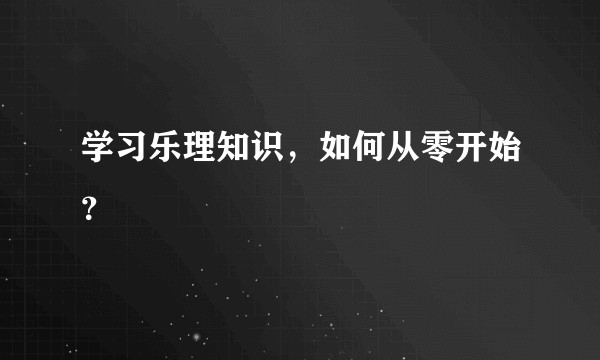 学习乐理知识，如何从零开始？