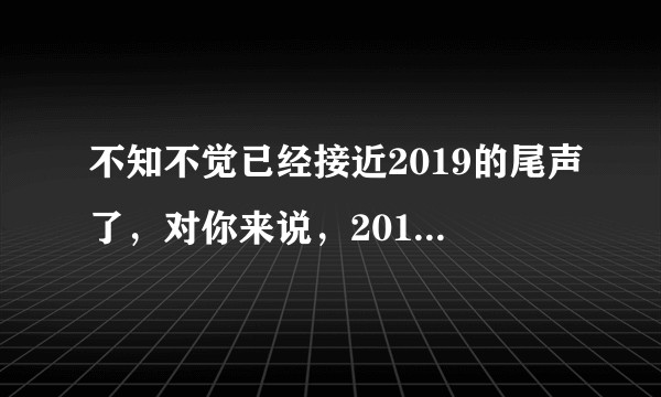 不知不觉已经接近2019的尾声了，对你来说，2019是怎样的一年呢?