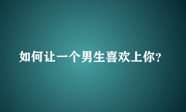 如何让一个男生喜欢上你？