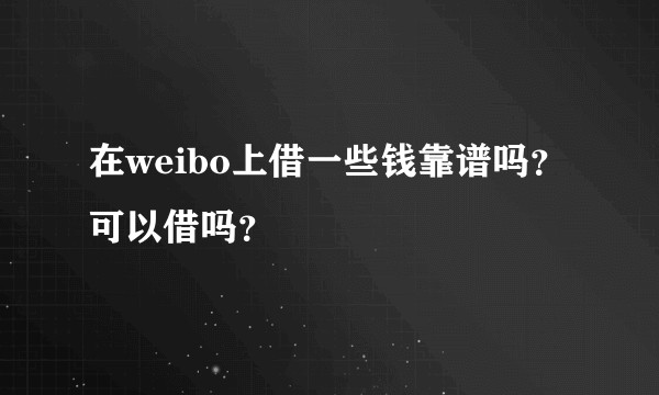 在weibo上借一些钱靠谱吗？可以借吗？