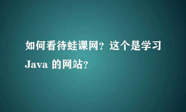 如何看待蛙课网？这个是学习Java 的网站？