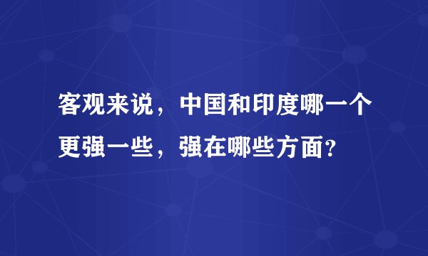 客观来说，中国和印度哪一个更强一些，强在哪些方面？
