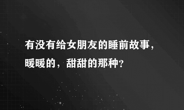 有没有给女朋友的睡前故事，暖暖的，甜甜的那种？