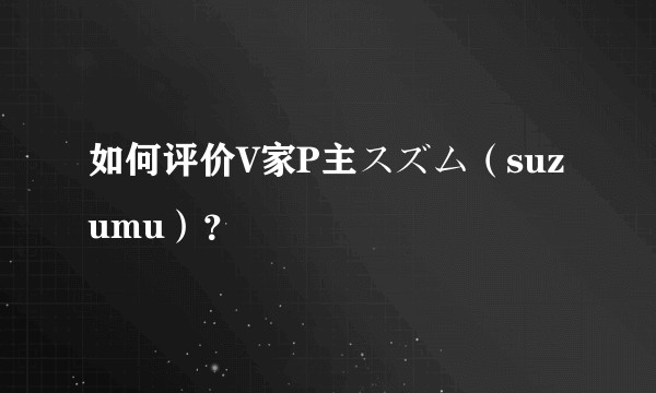 如何评价V家P主スズム（suzumu）？