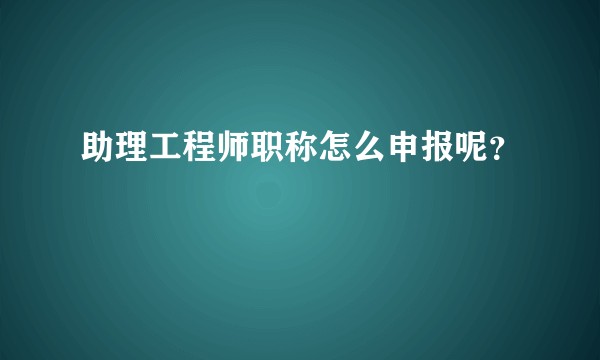 助理工程师职称怎么申报呢？