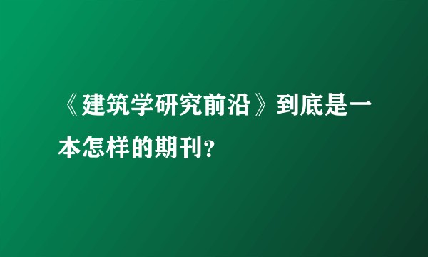 《建筑学研究前沿》到底是一本怎样的期刊？