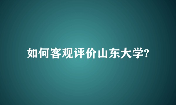 如何客观评价山东大学?