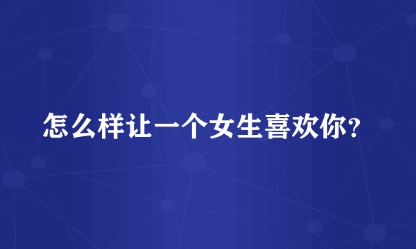 怎么样让一个女生喜欢你？