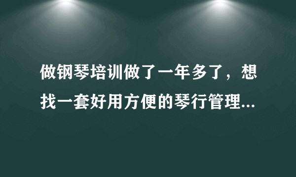 做钢琴培训做了一年多了，想找一套好用方便的琴行管理系统，懂的朋友推荐一下
吧？