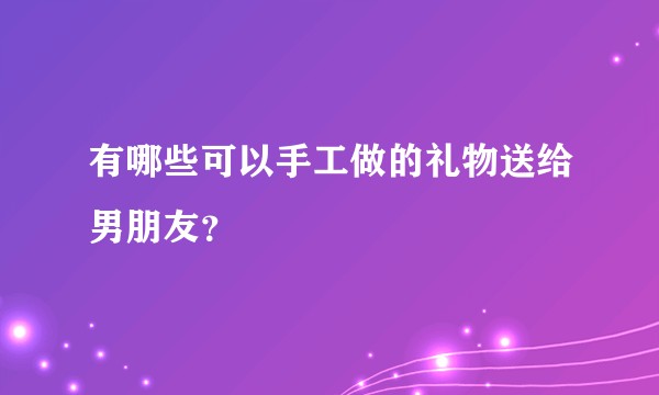 有哪些可以手工做的礼物送给男朋友？