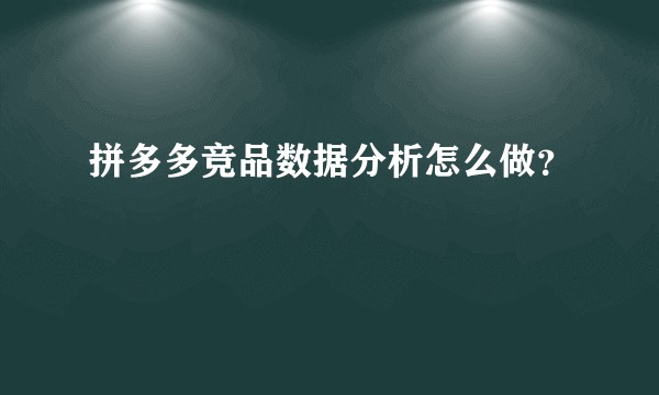 拼多多竞品数据分析怎么做？