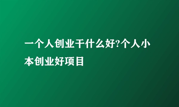 一个人创业干什么好?个人小本创业好项目