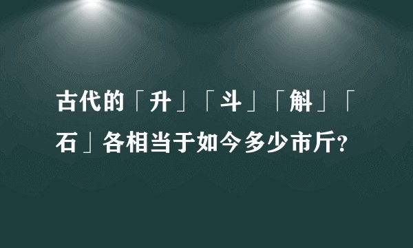 古代的「升」「斗」「斛」「石」各相当于如今多少市斤？