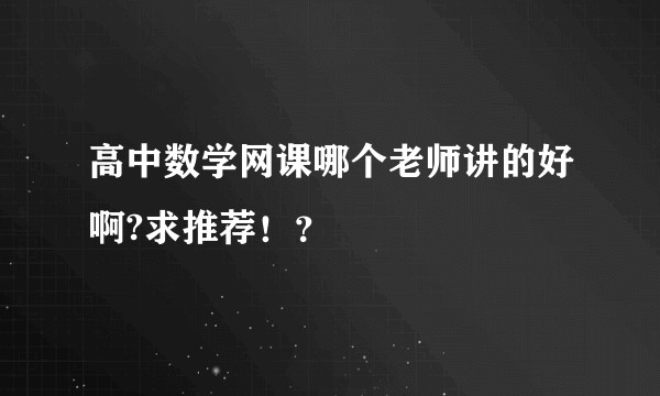 高中数学网课哪个老师讲的好啊?求推荐!?