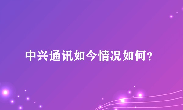 中兴通讯如今情况如何？