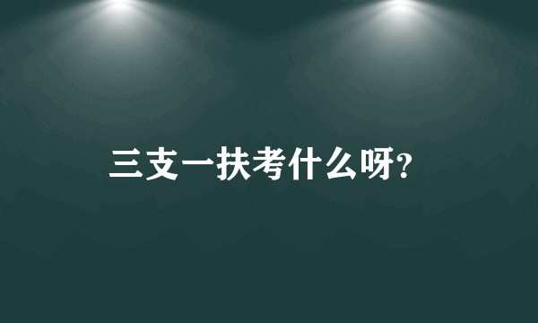三支一扶考什么呀？