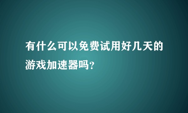有什么可以免费试用好几天的游戏加速器吗？