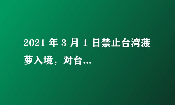 2021 年 3 月 1 日禁止台湾菠萝入境，对台湾的影响究竟有多大？
