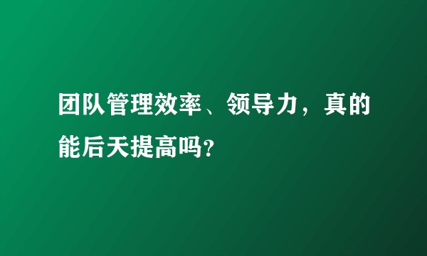 团队管理效率、领导力，真的能后天提高吗？