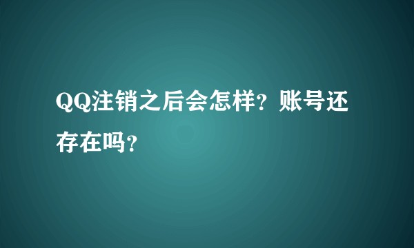 QQ注销之后会怎样？账号还存在吗？