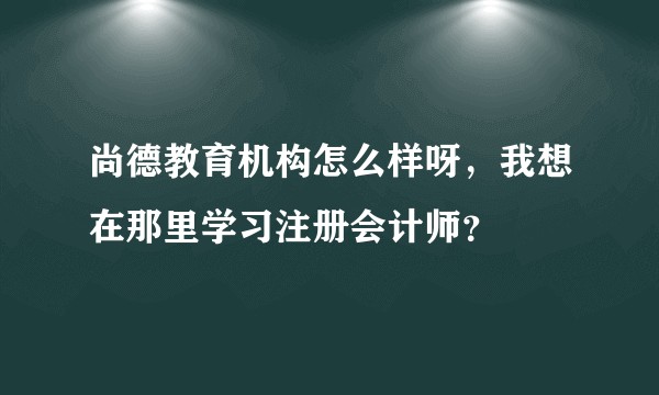 尚德教育机构怎么样呀，我想在那里学习注册会计师？