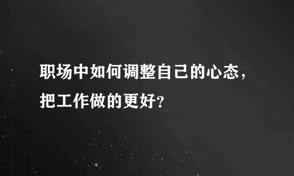 职场中如何调整自己的心态，把工作做的更好？