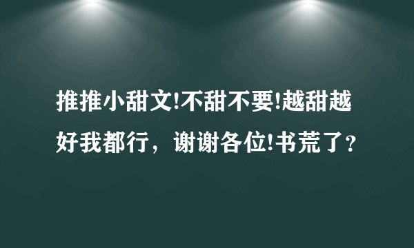 推推小甜文!不甜不要!越甜越好我都行，谢谢各位!书荒了？