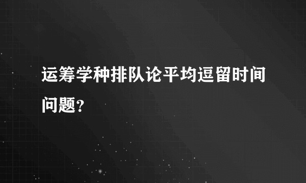 运筹学种排队论平均逗留时间问题？