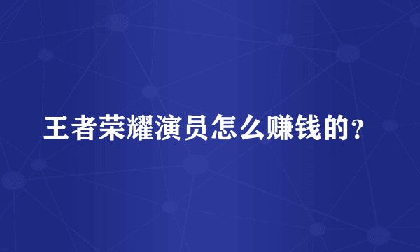 王者荣耀演员怎么赚钱的？