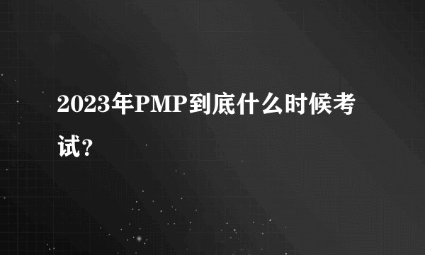 2023年PMP到底什么时候考试？